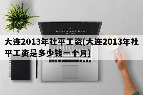 大连2013年社平工资(大连2013年社平工资是多少钱一个月)