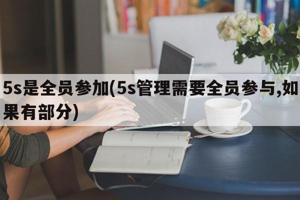 5s是全员参加(5s管理需要全员参与,如果有部分)