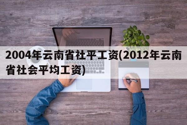 2004年云南省社平工资(2012年云南省社会平均工资)