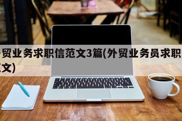 外贸业务求职信范文3篇(外贸业务员求职信范文)